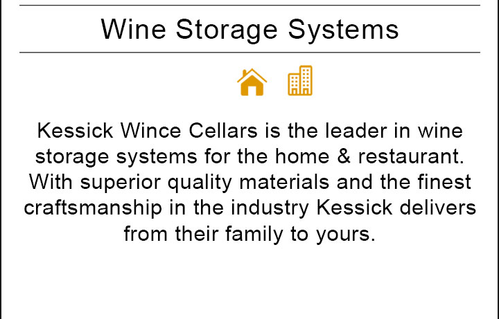 Kessick Wince Cellars is the leader in wine storage systems for the home & restaurant. With superior quality materials and the finest craftsmanship in the industry Kessick delivers from their family to yours.